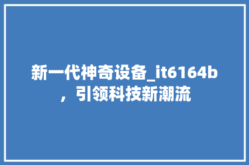 新一代神奇设备_it6164b，引领科技新潮流 搜狗SEO
