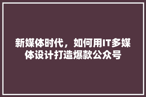 新媒体时代，如何用IT多媒体设计打造爆款公众号 必应SEO