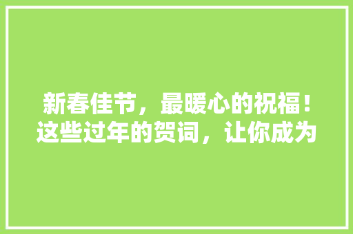 新春佳节，最暖心的祝福！这些过年的贺词，让你成为朋友圈最耀眼的存在！ 百度SEO