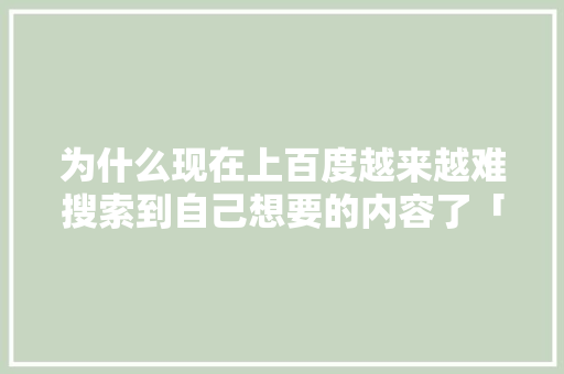 为什么现在上百度越来越难搜索到自己想要的内容了「为什么百度搜索不得了」 为什么现在上百度越来越难搜索到自己想要的内容了「为什么百度搜索不得了」 神马SEO