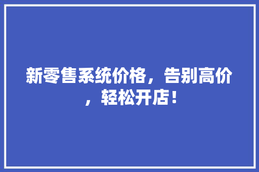 新零售系统价格，告别高价，轻松开店！ GoogleSEO