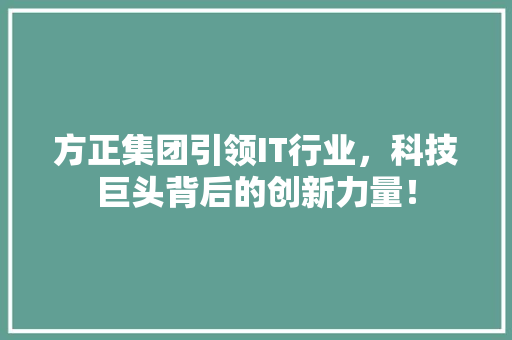 方正集团引领IT行业，科技巨头背后的创新力量！ 神马SEO