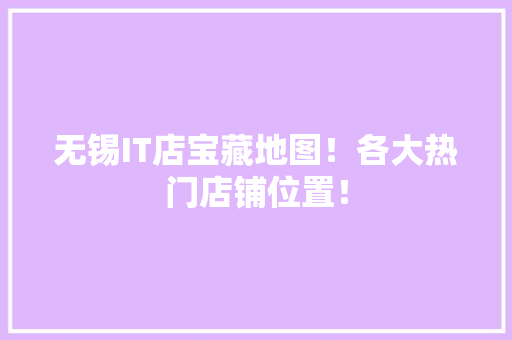 无锡IT店宝藏地图！各大热门店铺位置！ 搜狗SEO