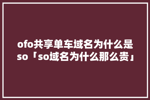 ofo共享单车域名为什么是so「so域名为什么那么贵」 ofo共享单车域名为什么是so「so域名为什么那么贵」 搜狗SEO