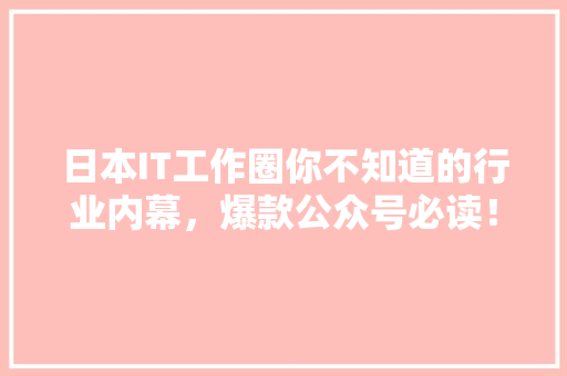 日本IT工作圈你不知道的行业内幕，爆款公众号必读！ 搜狗SEO