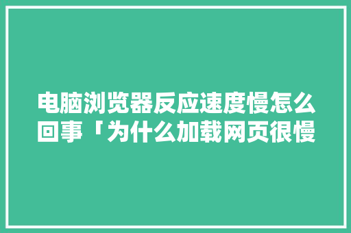 电脑浏览器反应速度慢怎么回事「为什么加载网页很慢呢」 电脑浏览器反应速度慢怎么回事「为什么加载网页很慢呢」 百度SEO