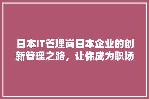 日本IT管理岗日本企业的创新管理之路，让你成为职场精英！ 百度SEO