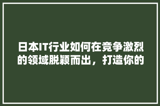 日本IT行业如何在竞争激烈的领域脱颖而出，打造你的公众号爆款！ 必应SEO