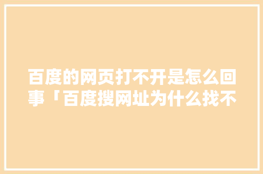 百度的网页打不开是怎么回事「百度搜网址为什么找不到网址」 百度的网页打不开是怎么回事「百度搜网址为什么找不到网址」 百度SEO