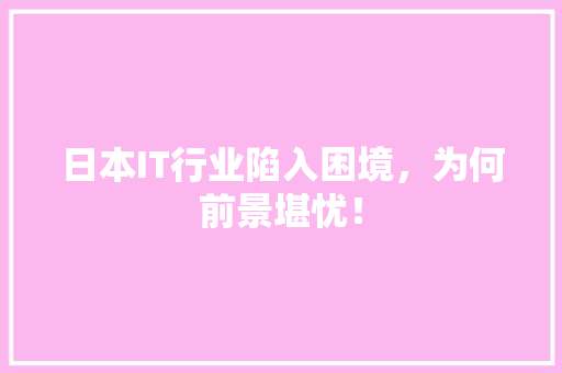 日本IT行业陷入困境，为何前景堪忧！ 必应SEO