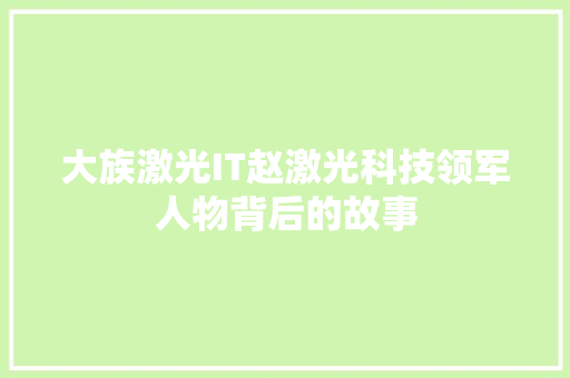 大族激光IT赵激光科技领军人物背后的故事 神马SEO