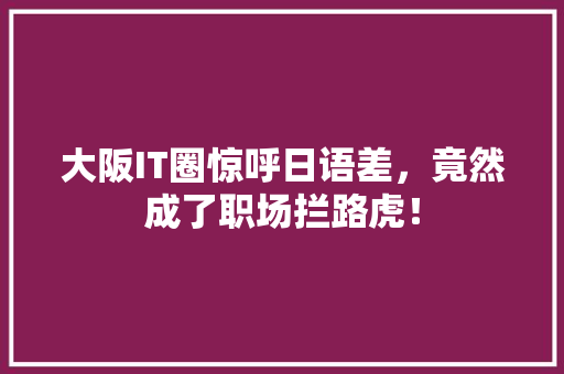 大阪IT圈惊呼日语差，竟然成了职场拦路虎！ 必应SEO