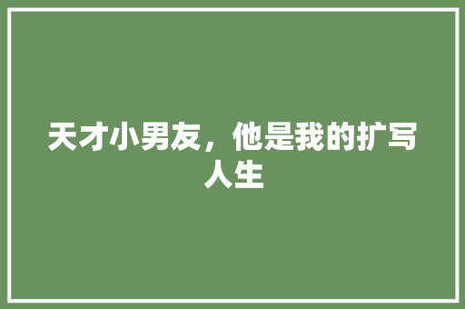 天才小男友，他是我的扩写人生 搜狗SEO