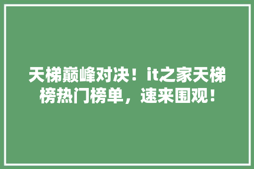 天梯巅峰对决！it之家天梯榜热门榜单，速来围观！ 神马SEO