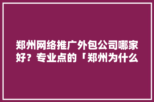 郑州网络推广外包公司哪家好？专业点的「郑州为什么网销没人干了」
