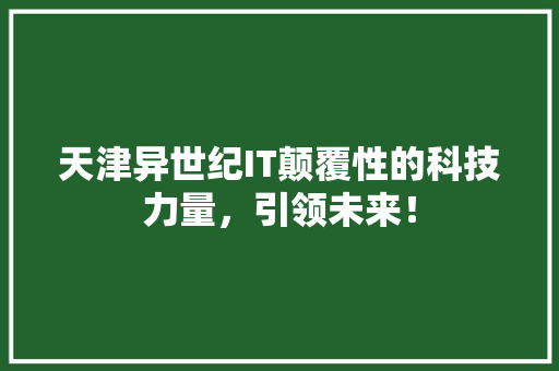 天津异世纪IT颠覆性的科技力量，引领未来！ 神马SEO