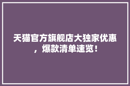 天猫官方旗舰店大独家优惠，爆款清单速览！ GoogleSEO