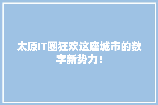 太原IT圈狂欢这座城市的数字新势力！ 神马SEO