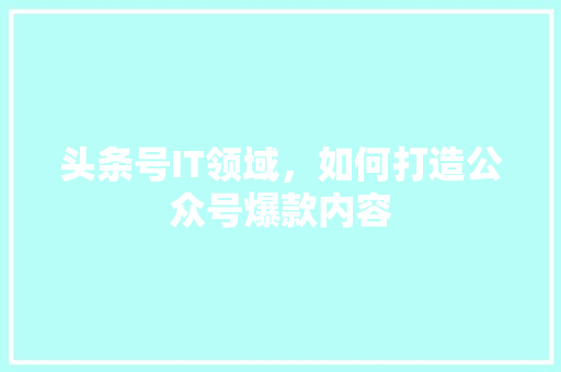 头条号IT领域，如何打造公众号爆款内容 搜狗SEO