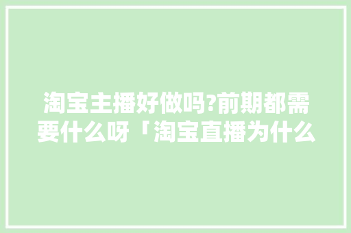 淘宝主播好做吗?前期都需要什么呀「淘宝直播为什么不好做了」 淘宝主播好做吗?前期都需要什么呀「淘宝直播为什么不好做了」 必应SEO