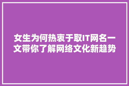 女生为何热衷于取IT网名一文带你了解网络文化新趋势 必应SEO