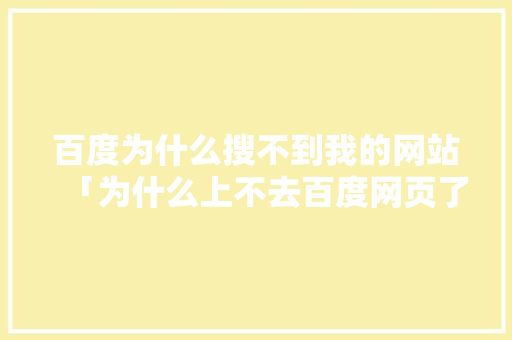 百度为什么搜不到我的网站「为什么上不去百度网页了」 百度为什么搜不到我的网站「为什么上不去百度网页了」 GoogleSEO