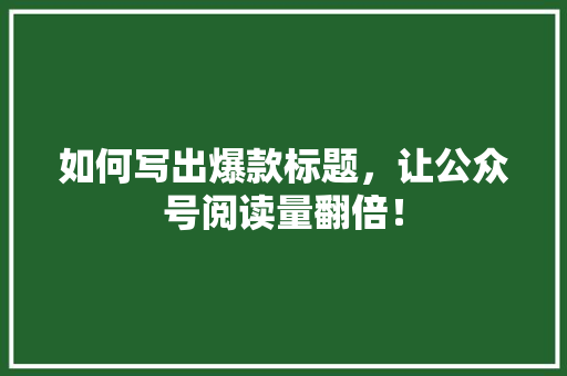 如何写出爆款标题，让公众号阅读量翻倍！ 百度SEO