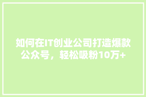 如何在IT创业公司打造爆款公众号，轻松吸粉10万+ 搜狗SEO