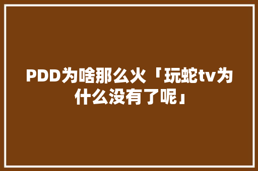 PDD为啥那么火「玩蛇tv为什么没有了呢」 PDD为啥那么火「玩蛇tv为什么没有了呢」 神马SEO