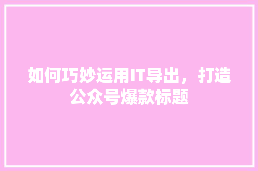 如何巧妙运用IT导出，打造公众号爆款标题 百度SEO