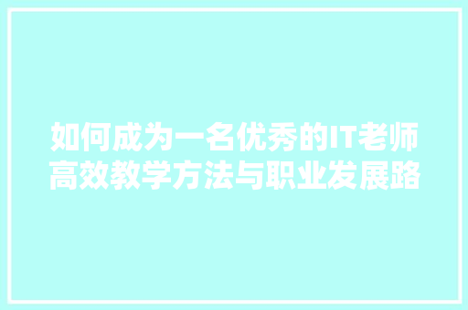 如何成为一名优秀的IT老师高效教学方法与职业发展路径 神马SEO