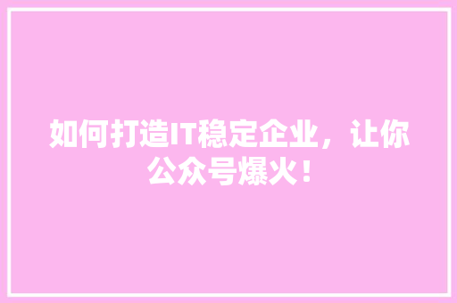 如何打造IT稳定企业，让你公众号爆火！ 搜狗SEO