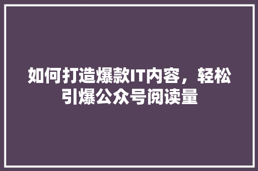 如何打造爆款IT内容，轻松引爆公众号阅读量 GoogleSEO