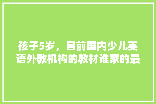 孩子5岁，目前国内少儿英语外教机构的教材谁家的最适合这个年龄段的孩子「朗文好吗」 孩子5岁，目前国内少儿英语外教机构的教材谁家的最适合这个年龄段的孩子「朗文好吗」 神马SEO