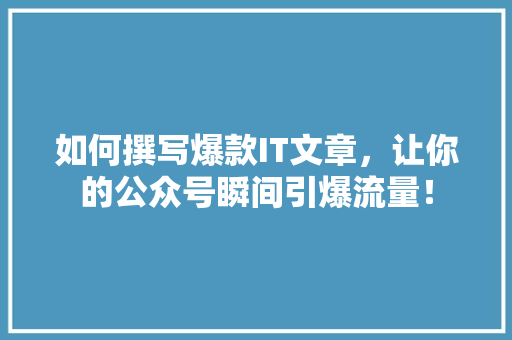 如何撰写爆款IT文章，让你的公众号瞬间引爆流量！ 必应SEO