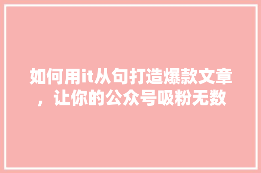 如何用it从句打造爆款文章，让你的公众号吸粉无数 神马SEO