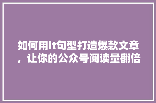 如何用it句型打造爆款文章，让你的公众号阅读量翻倍 神马SEO