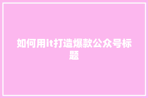 如何用it打造爆款公众号标题 百度SEO