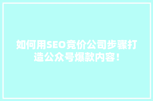 如何用SEO竞价公司步骤打造公众号爆款内容！ 搜狗SEO