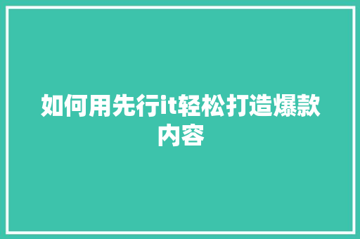 如何用先行it轻松打造爆款内容 百度SEO