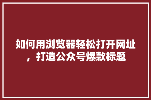 如何用浏览器轻松打开网址，打造公众号爆款标题 百度SEO
