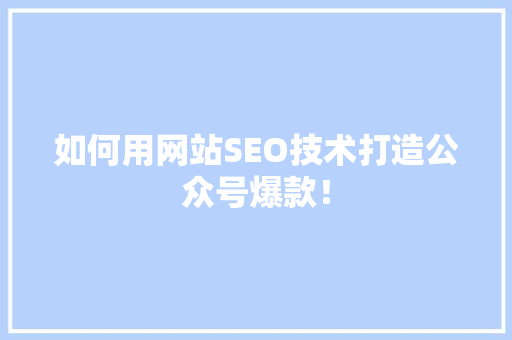 如何用网站SEO技术打造公众号爆款！ 百度SEO