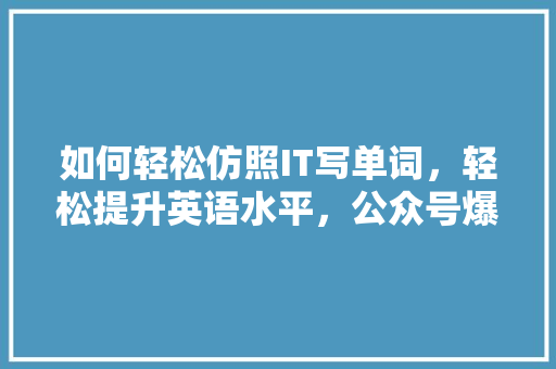 如何轻松仿照IT写单词，轻松提升英语水平，公众号爆款标题来了！ 百度SEO