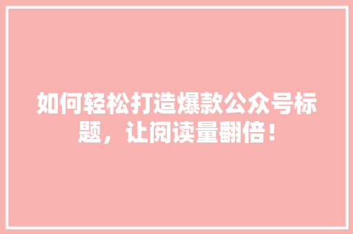 如何轻松打造爆款公众号标题，让阅读量翻倍！ 搜狗SEO