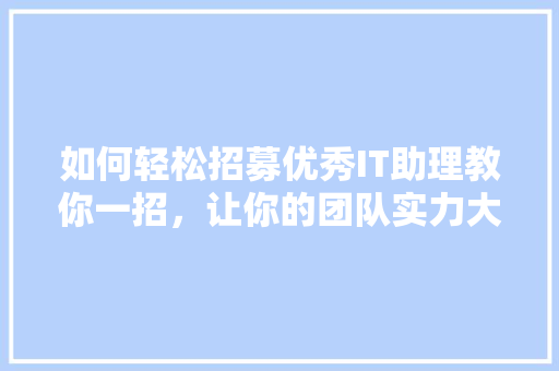 如何轻松招募优秀IT助理教你一招，让你的团队实力大增！ 神马SEO
