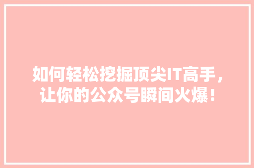 如何轻松挖掘顶尖IT高手，让你的公众号瞬间火爆！