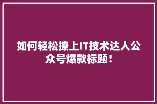 如何轻松撩上IT技术达人公众号爆款标题！ 搜狗SEO