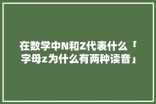 在数学中N和Z代表什么「字母z为什么有两种读音」