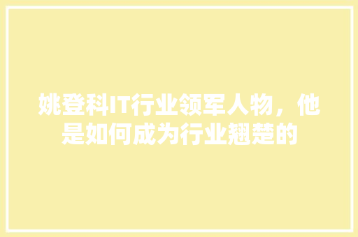 姚登科IT行业领军人物，他是如何成为行业翘楚的 神马SEO