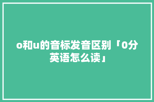 o和u的音标发音区别「0分英语怎么读」 o和u的音标发音区别「0分英语怎么读」 神马SEO